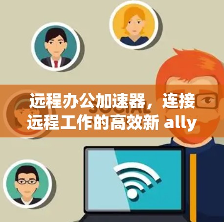 远程办公加速器，连接远程工作的高效新 ally