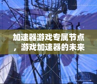 加速器游戏专属节点，游戏加速器的未来与挑战