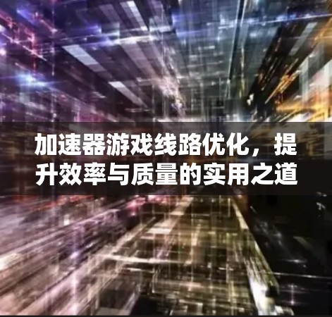 加速器游戏线路优化,提升效率与质量的实用之道 加速器游戏线路优化,提升效率与质量的实用之道
