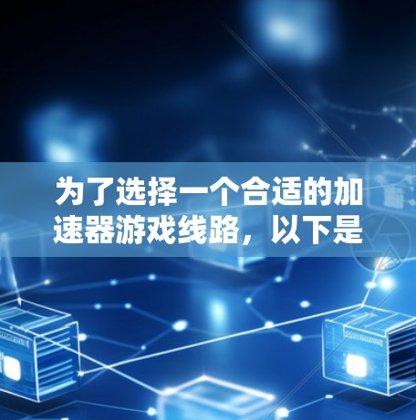 为了选择一个合适的加速器游戏线路,以下是一些关键的因素和建议 为了选择一个合适的加速器游戏线路,以下是一些关键的因素和建议