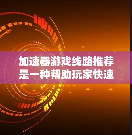 加速器游戏线路推荐是一种帮助玩家快速连接本地游戏服务器的技术。选择合适的加速器和线路对于提升游戏体验至关重要。以下是一些常用的加速器和推荐的线路,供你参考 加速器游戏线路推荐是一种帮助玩家快速连接本地游戏服务器的技术。选择合适的加速器和线路对于提升游戏体验至关重要。以下是一些常用的加速器和推荐的线路,供你参考