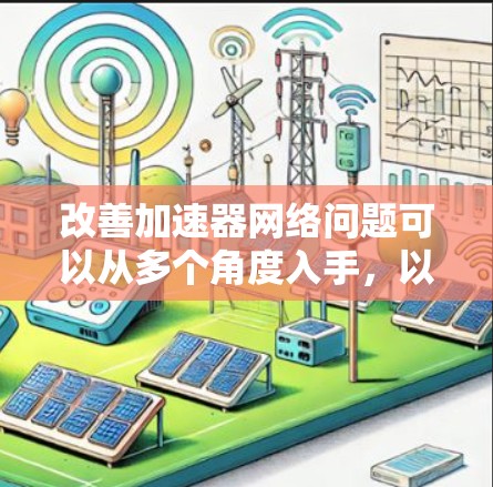 改善加速器网络问题可以从多个角度入手,以下是一些具体的解决方案