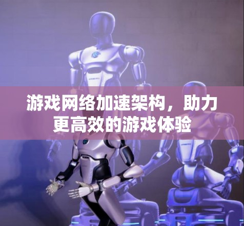 游戏网络加速架构，助力更高效的游戏体验