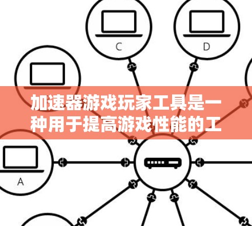 加速器游戏玩家工具是一种用于提高游戏性能的工具，适用于各类游戏玩家。以下是这些工具的详细介绍