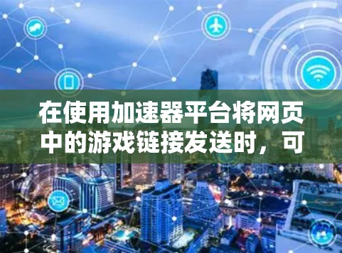在使用加速器平台将网页中的游戏链接发送时，可以按照以下步骤操作