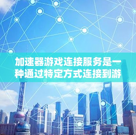 加速器游戏连接服务是一种通过特定方式连接到游戏加速器的工具，使玩家能够更方便地使用加速器的功能。以下是详细的总结