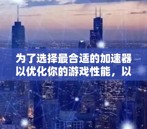 为了选择最合适的加速器以优化你的游戏性能，以下是一个有条理的指南，帮助你做出最佳决策