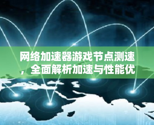 网络加速器游戏节点测速，全面解析加速与性能优化的平衡