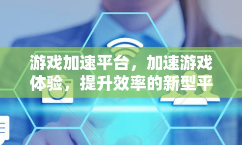游戏加速平台,加速游戏体验,提升效率的新型平台