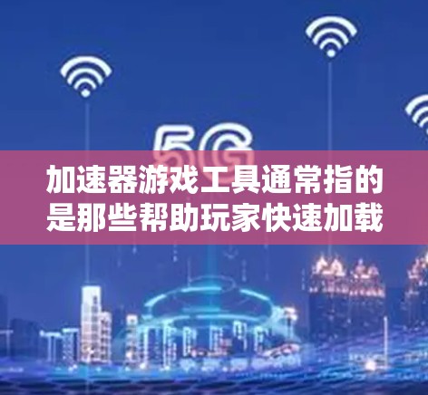加速器游戏工具通常指的是那些帮助玩家快速加载或运行游戏的工具，这些工具通常名为加速器或游戏加速器。以下是几种常见的加速器游戏工具及其特点