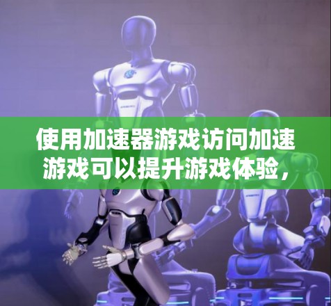 使用加速器游戏访问加速游戏可以提升游戏体验，但需注意以下几点