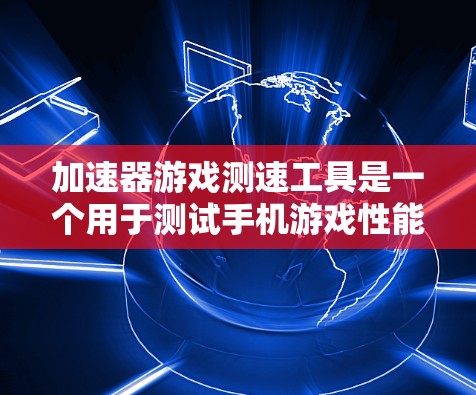 加速器游戏测速工具是一个用于测试手机游戏性能的工具，旨在帮助用户了解不同游戏在不同设置下的表现，从而优化游戏性能。以下是对该工具的详细分析和建议