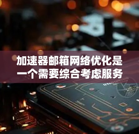 加速器邮箱网络优化是一个需要综合考虑服务器、网络、性能和配置等多个方面的过程。以下是一些关键步骤和注意事项 加速器邮箱网络优化是一个需要综合考虑服务器、网络、性能和配置等多个方面的过程。以下是一些关键步骤和注意事项