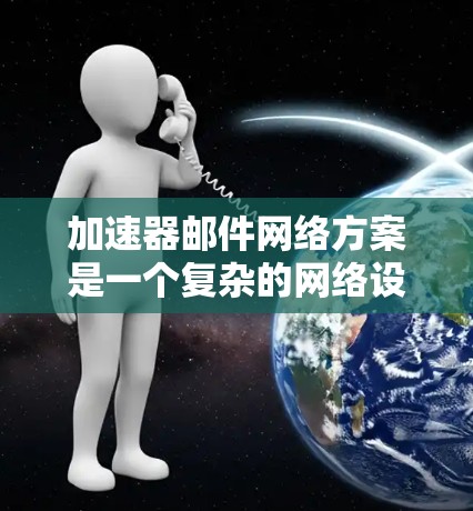 加速器邮件网络方案是一个复杂的网络设计，旨在通过加速邮件传输来提升效率和速度。以下是对该方案的详细总结
