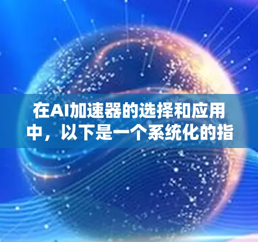 在AI加速器的选择和应用中,以下是一个系统化的指南,帮助您选择和优化合适的加速器