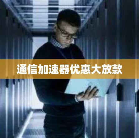 通信加速器优惠大放款 通信加速器优惠大放款