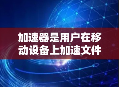 加速器是用户在移动设备上加速文件和视频的重要工具。以下是对加速器的详细指南