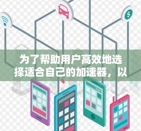 为了帮助用户高效地选择适合自己的加速器，以下是一个结构化的指南，涵盖加速器的类型、特点、适用场景、需求和选择依据，供用户参考