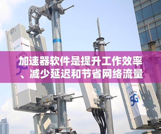加速器软件是提升工作效率、减少延迟和节省网络流量的好工具。以下是一些推荐的加速器软件,供您参考 加速器软件是提升工作效率、减少延迟和节省网络流量的好工具。以下是一些推荐的加速器软件,供您参考
