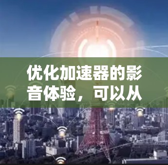 优化加速器的影音体验,可以从多个角度入手,以提升下载效率和视频质量。以下是一些具体建议 优化加速器的影音体验,可以从多个角度入手,以提升下载效率和视频质量。以下是一些具体建议