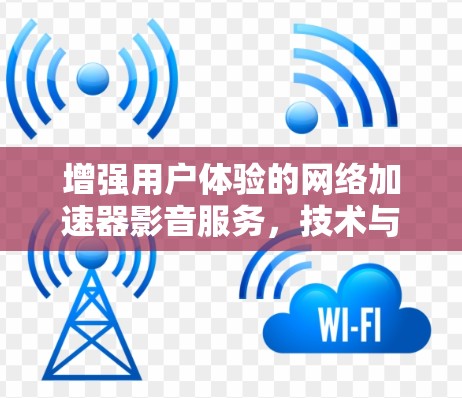 增强用户体验的网络加速器影音服务,技术与实践的平衡 增强用户体验的网络加速器影音服务,技术与实践的平衡