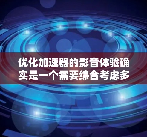 优化加速器的影音体验确实是一个需要综合考虑多个方面的步骤。以下是一个系统化的优化方案,帮助您全面提升加速器的用户体验 优化加速器的影音体验确实是一个需要综合考虑多个方面的步骤。以下是一个系统化的优化方案,帮助您全面提升加速器的用户体验