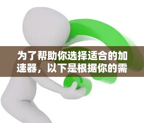 为了帮助你选择适合的加速器,以下是根据你的需求和特点进行的推荐 为了帮助你选择适合的加速器,以下是根据你的需求和特点进行的推荐