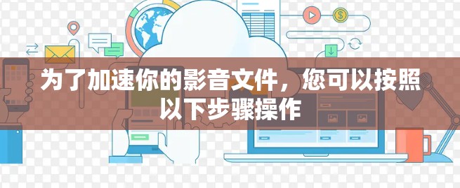 为了加速你的影音文件，您可以按照以下步骤操作
