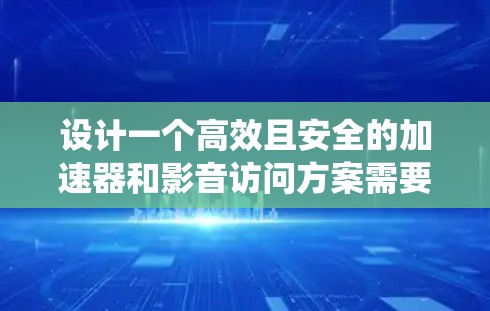 设计一个高效且安全的加速器和影音访问方案需要从多个角度入手,以下是一个系统化的步骤指南 设计一个高效且安全的加速器和影音访问方案需要从多个角度入手,以下是一个系统化的步骤指南