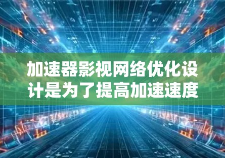 加速器影视网络优化设计是为了提高加速速度、提升用户体验和保障安全性的关键因素。以下是优化设计的建议和步骤