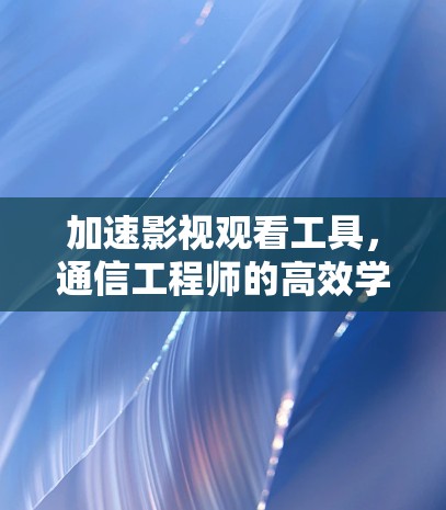加速影视观看工具，通信工程师的高效学习伙伴