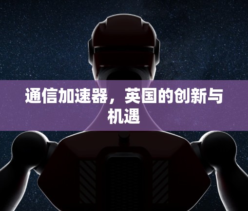 通信加速器,英国的创新与机遇 通信加速器,英国的创新与机遇
