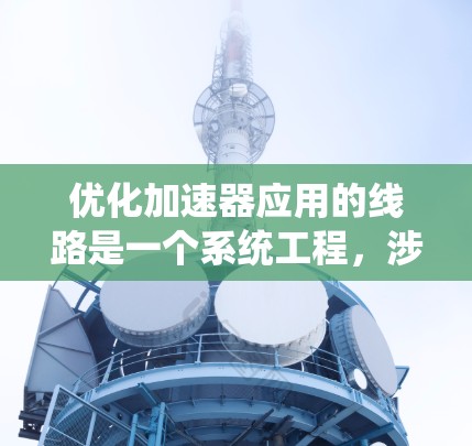 优化加速器应用的线路是一个系统工程，涉及多个部分的优化。以下是一个系统性的优化方案