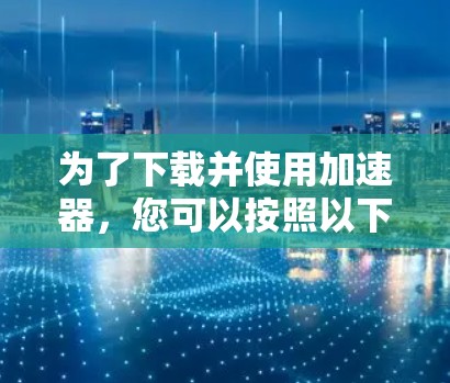 为了下载并使用加速器，您可以按照以下步骤进行