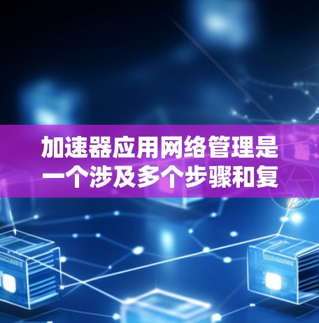 加速器应用网络管理是一个涉及多个步骤和复杂性的过程,旨在优化网络连接以提升下载速度和网络设备性能。以下是对加速器应用网络管理的详细步骤和解释 加速器应用网络管理是一个涉及多个步骤和复杂性的过程,旨在优化网络连接以提升下载速度和网络设备性能。以下是对加速器应用网络管理的详细步骤和解释