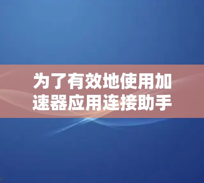 为了有效地使用加速器应用连接助手来连接到加速器设备,您可以按照以下步骤进行操作 为了有效地使用加速器应用连接助手来连接到加速器设备,您可以按照以下步骤进行操作