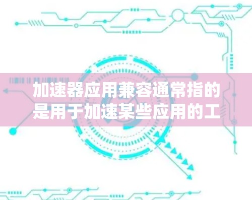 加速器应用兼容通常指的是用于加速某些应用的工具，这些工具（如缓存扩展、缓存扩展器、缓存自动扩增等）是否能兼容不同的硬件配置、操作系统或设备。以下是一些要考虑的因素和具体信息