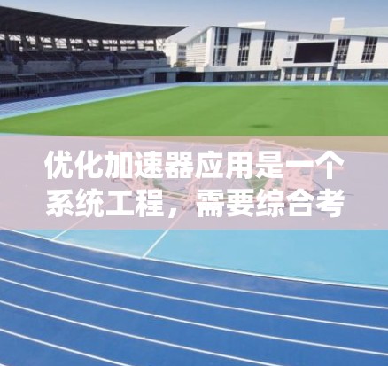 优化加速器应用是一个系统工程,需要综合考虑多个方面以提高性能和效率。以下是一个有条理的优化步骤指南 优化加速器应用是一个系统工程,需要综合考虑多个方面以提高性能和效率。以下是一个有条理的优化步骤指南