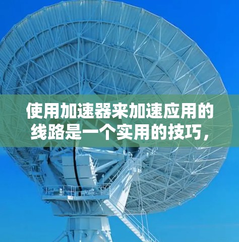 使用加速器来加速应用的线路是一个实用的技巧，尤其适合在移动设备上运行。以下是一个清晰的步骤指南，帮助您有效地使用加速器