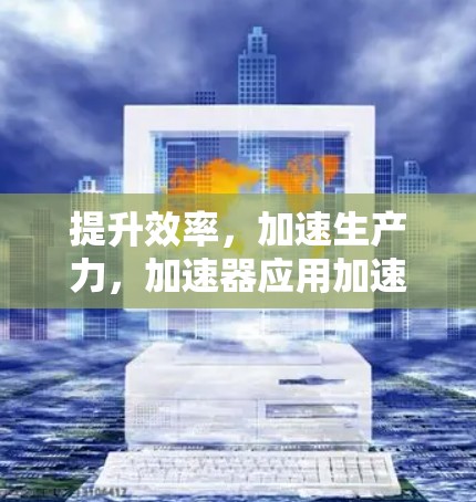 提升效率，加速生产力，加速器应用加速工具详解