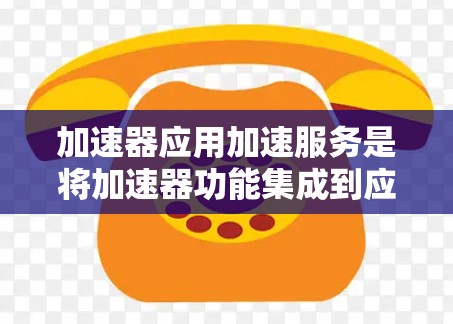 加速器应用加速服务是将加速器功能集成到应用程序中,使其成为默认或自定义功能的工具,旨在提高应用程序的性能。以下是对其功能、配置和影响的详细说明 加速器应用加速服务是将加速器功能集成到应用程序中,使其成为默认或自定义功能的工具,旨在提高应用程序的性能。以下是对其功能、配置和影响的详细说明