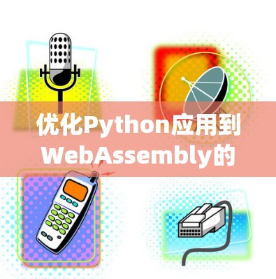 优化Python应用到WebAssembly的核心步骤如下 优化Python应用到WebAssembly的核心步骤如下
