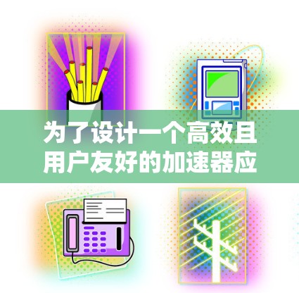 为了设计一个高效且用户友好的加速器应用,以下是分步骤的解决方案 为了设计一个高效且用户友好的加速器应用,以下是分步骤的解决方案