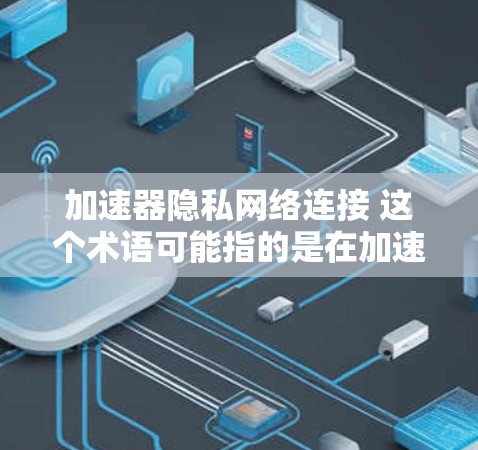 加速器隐私网络连接 这个术语可能指的是在加速过程中保持隐私或安全的网络连接方式。以下是一些可能的解释和建议 加速器隐私网络连接 这个术语可能指的是在加速过程中保持隐私或安全的网络连接方式。以下是一些可能的解释和建议