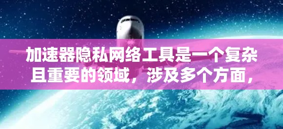 加速器隐私网络工具是一个复杂且重要的领域，涉及多个方面，包括技术、安全和用户体验。以下是对该领域的一些总结和建议