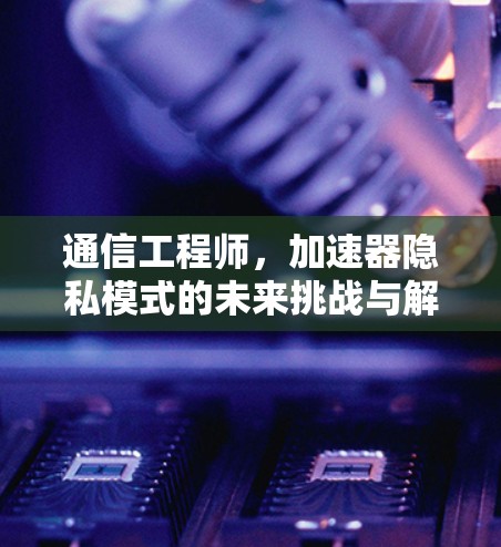 通信工程师，加速器隐私模式的未来挑战与解决方案