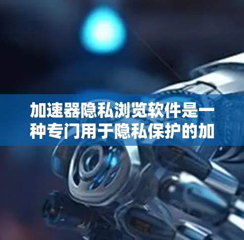 加速器隐私浏览软件是一种专门用于隐私保护的加速工具，允许用户在不侵犯他人隐私的前提下浏览和下载网站内容。以下是对这类软件的详细总结