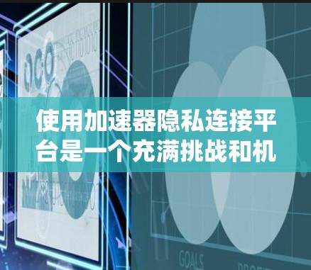 使用加速器隐私连接平台是一个充满挑战和机遇的选择，但首先需要明确自己的需求和目标。以下是一个系统化的建议，帮助你在做出决定