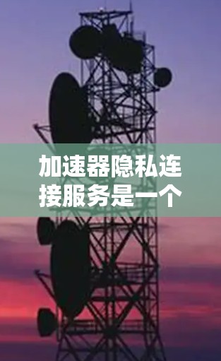 加速器隐私连接服务是一个旨在保护用户隐私和数据安全的网络安全协议，主要通过连接加速器和用户设备实现。以下是对其详细解释