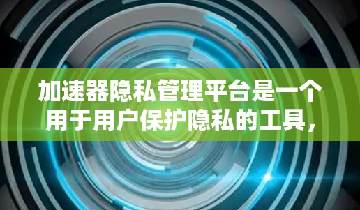 加速器隐私管理平台是一个用于用户保护隐私的工具，允许用户在使用加速器时根据自己的需求选择不同的隐私设置。以下是对该平台的详细分析